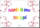 Dia dos Pais - Falando de Amor com o Papai, uma declaração e um carinho